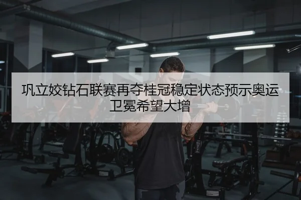 巩立姣钻石联赛再夺桂冠稳定状态预示奥运卫冕希望大增